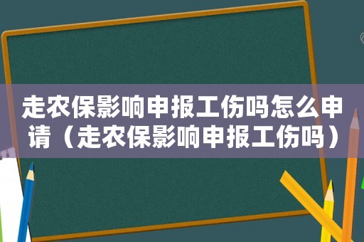 走農保影響申報工傷嗎怎么申請（走農保影響申報工傷嗎）