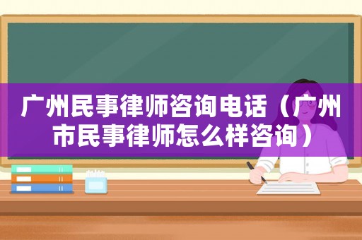 廣州民事律師咨詢電話（廣州市民事律師怎么樣咨詢）
