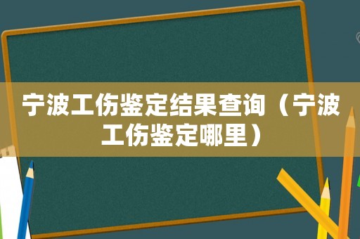 寧波工傷鑒定結(jié)果查詢（寧波工傷鑒定哪里）
