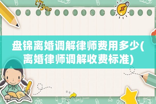 盤錦離婚調(diào)解律師費(fèi)用多少(離婚律師調(diào)解收費(fèi)標(biāo)準(zhǔn))