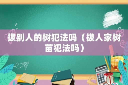 拔別人的樹犯法嗎（拔人家樹苗犯法嗎）