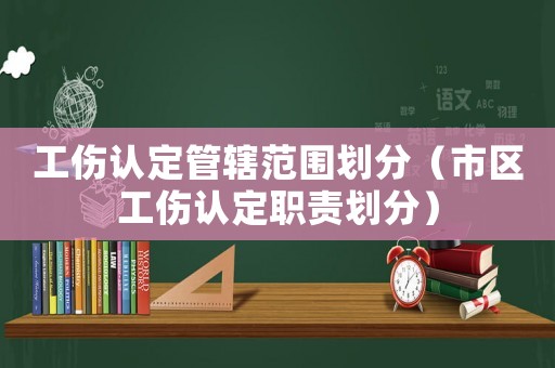 工傷認定管轄范圍劃分（市區(qū)工傷認定職責(zé)劃分）