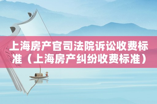 上海房產(chǎn)官司法院訴訟收費標(biāo)準(zhǔn)（上海房產(chǎn)糾紛收費標(biāo)準(zhǔn)）