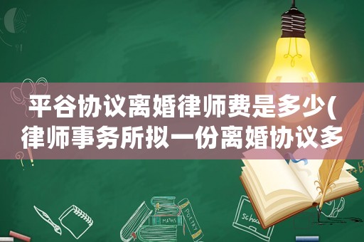 平谷協議離婚律師費是多少(律師事務所擬一份離婚協議多少錢)