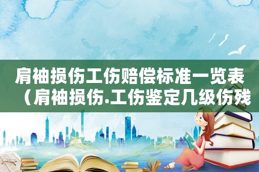 肩袖損傷工傷賠償標(biāo)準(zhǔn)一覽表（肩袖損傷.工傷鑒定幾級傷殘）