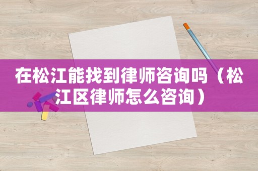 在松江能找到律師咨詢嗎（松江區律師怎么咨詢）