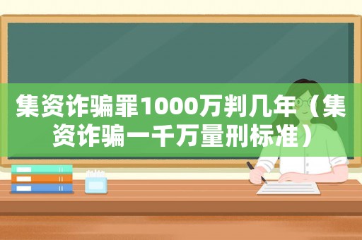 集資詐騙罪1000萬判幾年（集資詐騙一千萬量刑標準）
