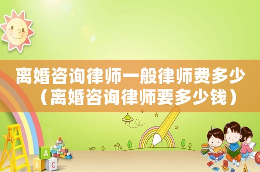 離婚咨詢律師一般律師費多少（離婚咨詢律師要多少錢）