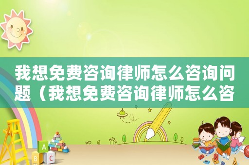 我想免費(fèi)咨詢律師怎么咨詢問(wèn)題（我想免費(fèi)咨詢律師怎么咨詢）