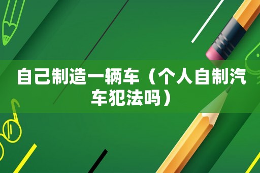 自己制造一輛車（個人自制汽車犯法嗎）