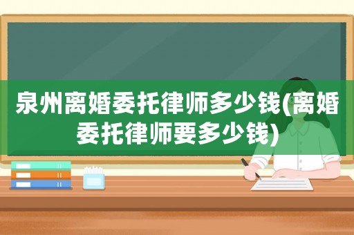 泉州離婚委托律師多少錢(離婚委托律師要多少錢)