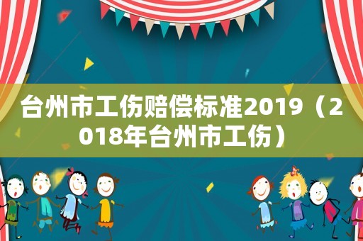 臺(tái)州市工傷賠償標(biāo)準(zhǔn)2019（2018年臺(tái)州市工傷）