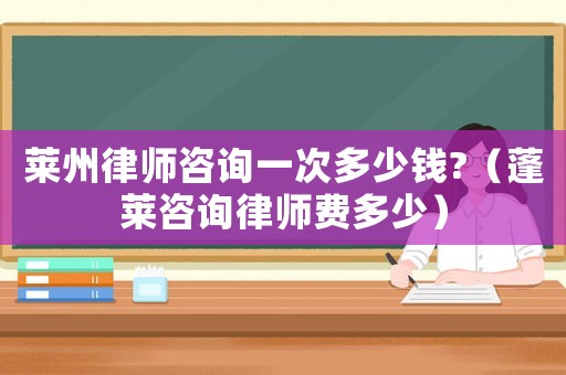 萊州律師咨詢一次多少錢?（蓬萊咨詢律師費多少）