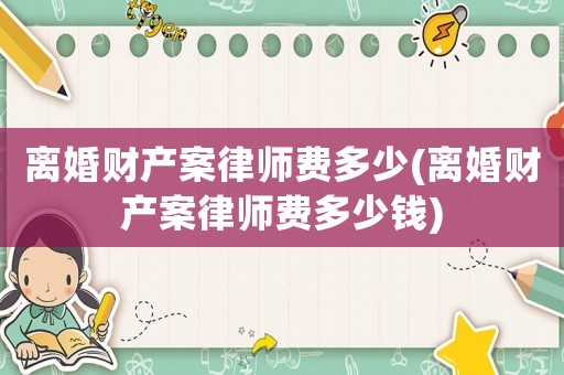 離婚財(cái)產(chǎn)案律師費(fèi)多少(離婚財(cái)產(chǎn)案律師費(fèi)多少錢)