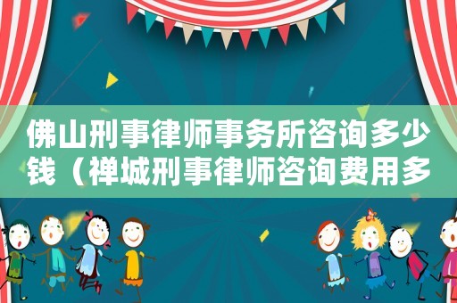 佛山刑事律師事務所咨詢多少錢（禪城刑事律師咨詢費用多少）