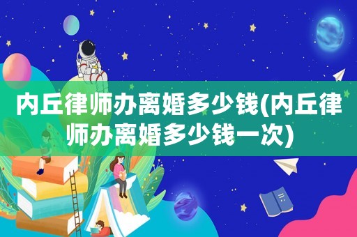 內(nèi)丘律師辦離婚多少錢(內(nèi)丘律師辦離婚多少錢一次)