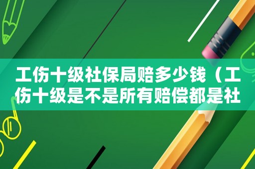 工傷十級社保局賠多少錢（工傷十級是不是所有賠償都是社保賠）