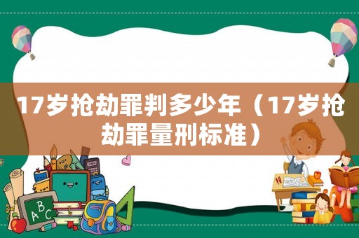 17歲搶劫罪判多少年（17歲搶劫罪量刑標準）