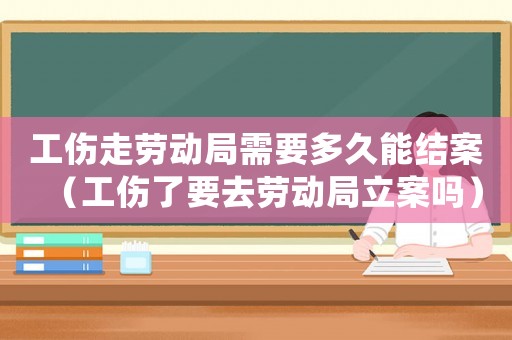 工傷走勞動局需要多久能結(jié)案（工傷了要去勞動局立案嗎）