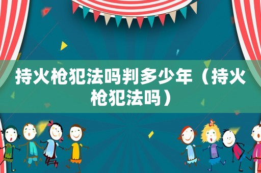 持火槍犯法嗎判多少年（持火槍犯法嗎）