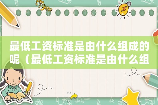 最低工資標準是由什么組成的呢（最低工資標準是由什么組成的）