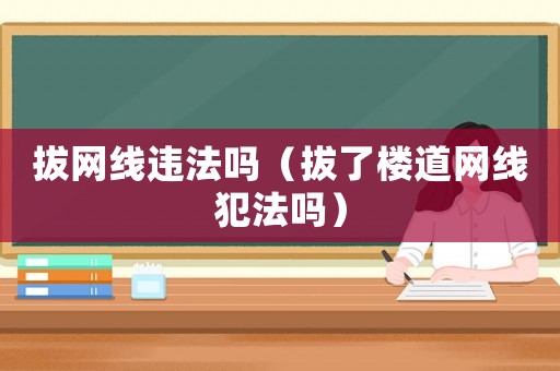 拔網線違法嗎（拔了樓道網線犯法嗎）