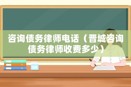 咨詢債務律師電話（晉城咨詢債務律師收費多少）