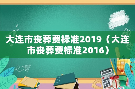 大連市喪葬費(fèi)標(biāo)準(zhǔn)2019（大連市喪葬費(fèi)標(biāo)準(zhǔn)2016）