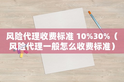 風險代理收費標準 10%30%（風險代理一般怎么收費標準）