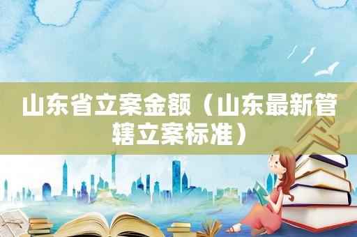 山東省立案金額（山東最新管轄立案標準）