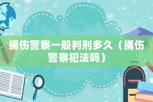 捅傷警察一般判刑多久（捅傷警察犯法嗎）