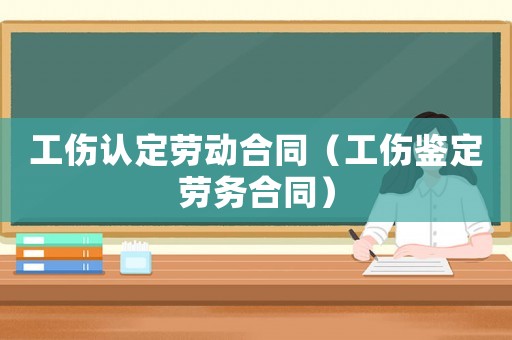 工傷認(rèn)定勞動(dòng)合同（工傷鑒定勞務(wù)合同）