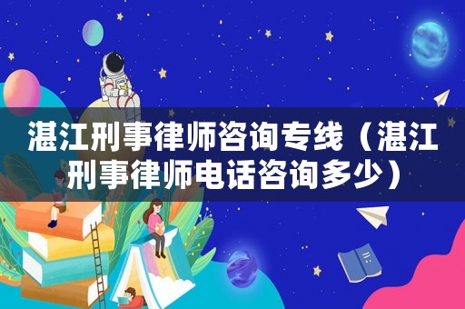 湛江刑事律師咨詢專線（湛江刑事律師電話咨詢多少）
