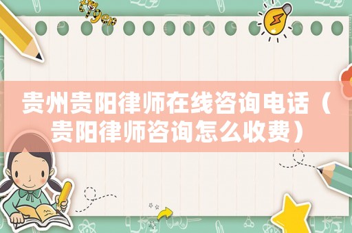 貴州貴陽律師在線咨詢電話（貴陽律師咨詢怎么收費）