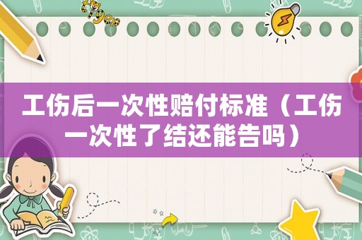 工傷后一次性賠付標準（工傷一次性了結還能告嗎）