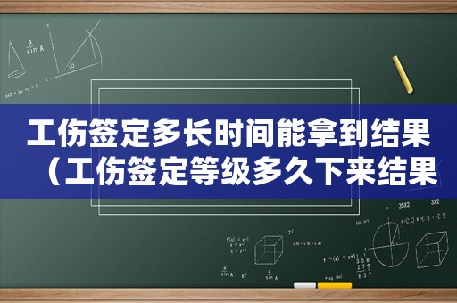 工傷簽定多長時間能拿到結果（工傷簽定等級多久下來結果）