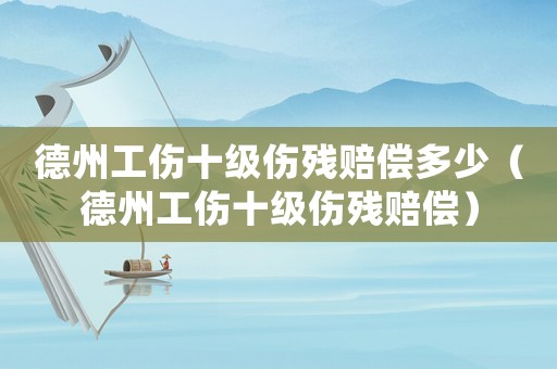 德州工傷十級傷殘賠償多少（德州工傷十級傷殘賠償）