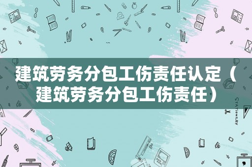 建筑勞務分包工傷責任認定（建筑勞務分包工傷責任）