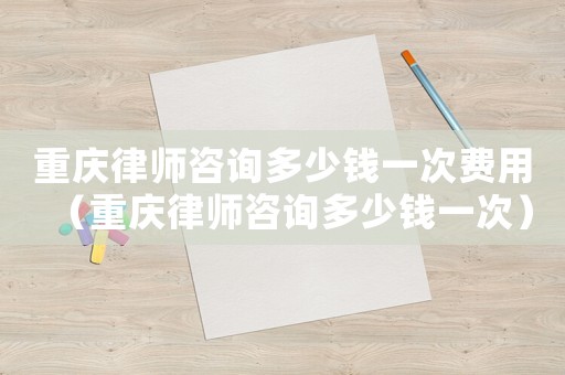 重慶律師咨詢多少錢一次費(fèi)用（重慶律師咨詢多少錢一次）