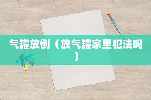氣罐放倒（放氣罐家里犯法嗎）