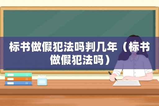 標書做假犯法嗎判幾年（標書做假犯法嗎）