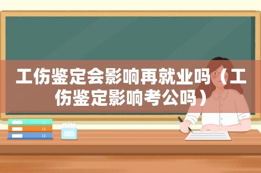 工傷鑒定會影響再就業(yè)嗎（工傷鑒定影響考公嗎）