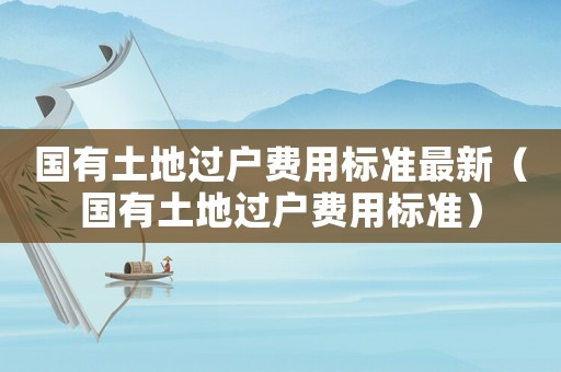 國有土地過戶費用標準最新（國有土地過戶費用標準）