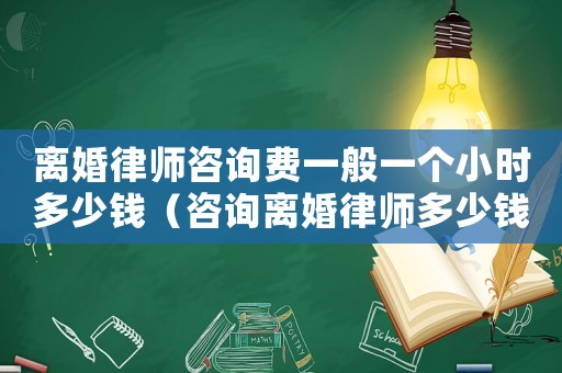 離婚律師咨詢費一般一個小時多少錢（咨詢離婚律師多少錢）