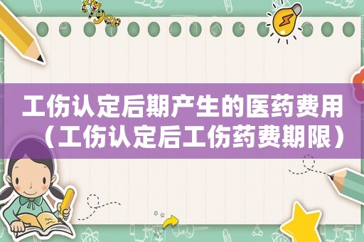 工傷認(rèn)定后期產(chǎn)生的醫(yī)藥費(fèi)用（工傷認(rèn)定后工傷藥費(fèi)期限）