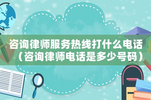 咨詢律師服務(wù)熱線打什么電話（咨詢律師電話是多少號碼）