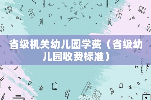 省級機關幼兒園學費（省級幼兒園收費標準）