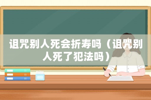 詛咒別人死會折壽嗎（詛咒別人死了犯法嗎）