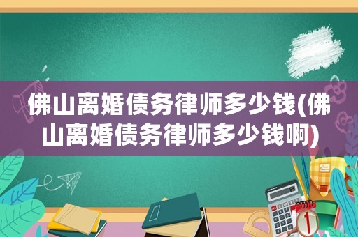 佛山離婚債務律師多少錢(佛山離婚債務律師多少錢啊)