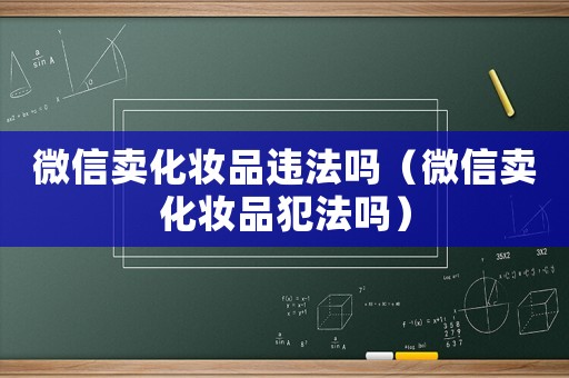 微信賣化妝品違法嗎（微信賣化妝品犯法嗎）